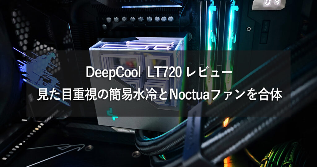 【DeepCool LT720 レビュー】見た目重視の簡易水冷とNoctuaファンを合体