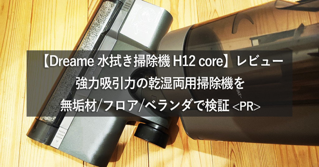 【Dreame H12 core】レビュー：強力吸引の水拭き掃除機を無垢材・フロア・ベランダで検証〈PR〉